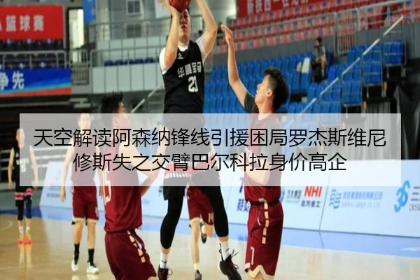 天空解读阿森纳锋线引援困局罗杰斯维尼修斯失之交臂巴尔科拉身价高企