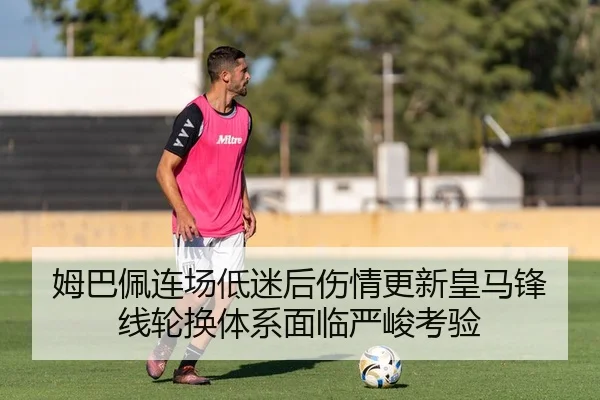 姆巴佩连场低迷后伤情更新皇马锋线轮换体系面临严峻考验
