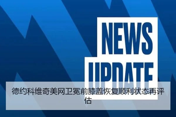 德约科维奇美网卫冕前膝盖恢复顺利状态再评估